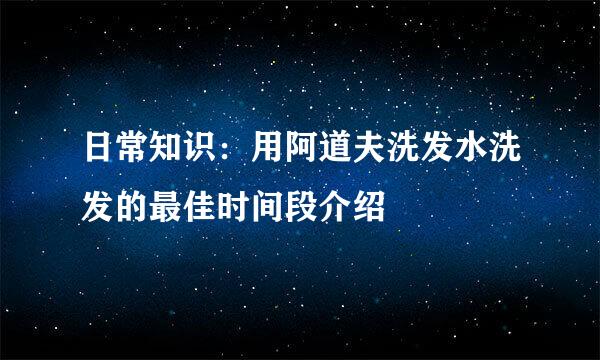 日常知识：用阿道夫洗发水洗发的最佳时间段介绍