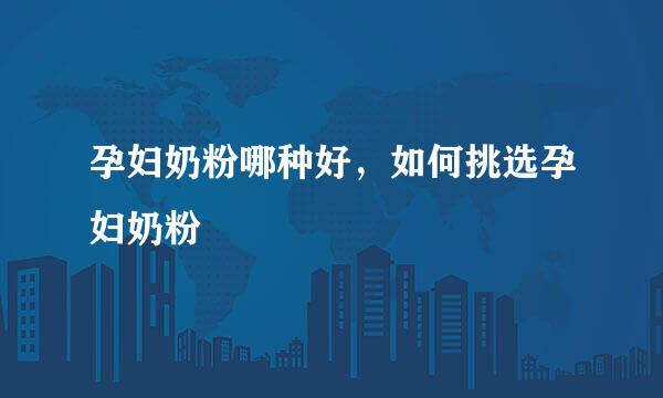 孕妇奶粉哪种好，如何挑选孕妇奶粉