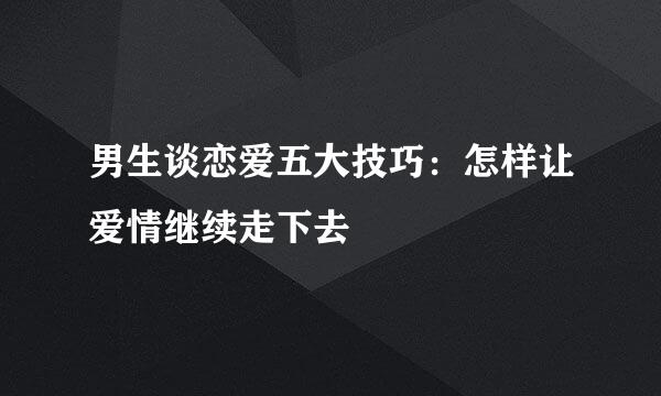 男生谈恋爱五大技巧：怎样让爱情继续走下去