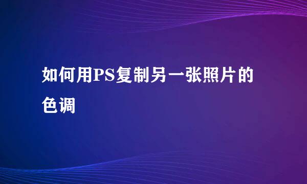 如何用PS复制另一张照片的色调