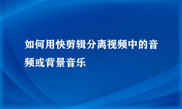 如何用快剪辑分离视频中的音频或背景音乐