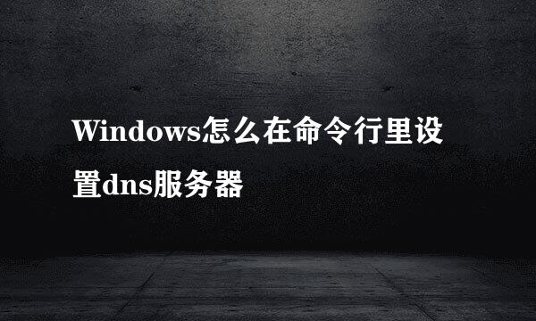 Windows怎么在命令行里设置dns服务器