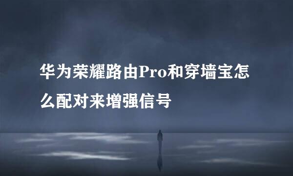 华为荣耀路由Pro和穿墙宝怎么配对来增强信号