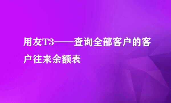 用友T3——查询全部客户的客户往来余额表