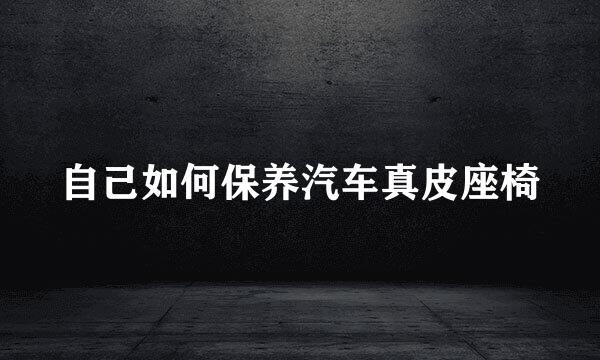 自己如何保养汽车真皮座椅