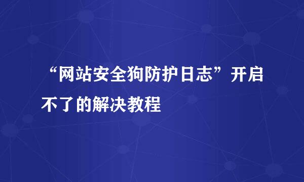 “网站安全狗防护日志”开启不了的解决教程