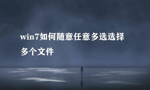 win7如何随意任意多选选择多个文件