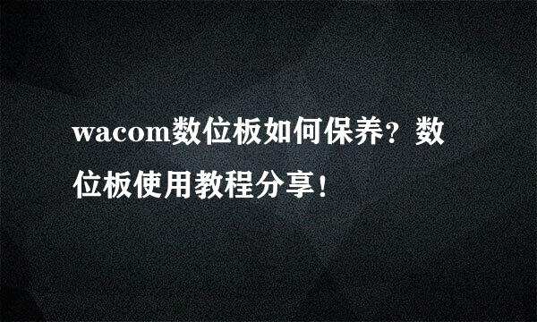 wacom数位板如何保养？数位板使用教程分享！