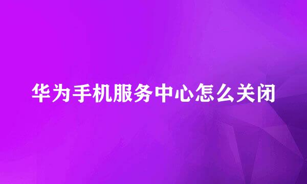 华为手机服务中心怎么关闭
