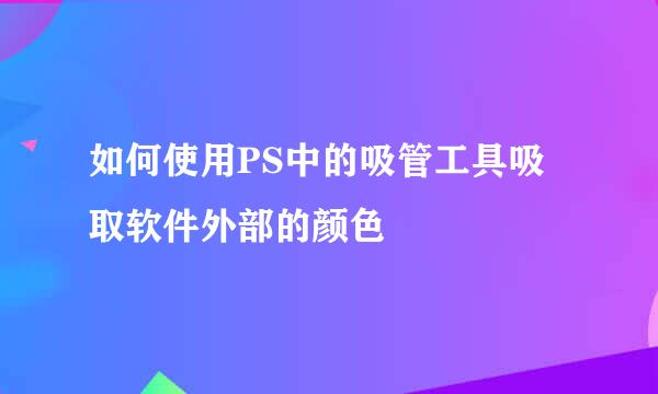 如何使用PS中的吸管工具吸取软件外部的颜色