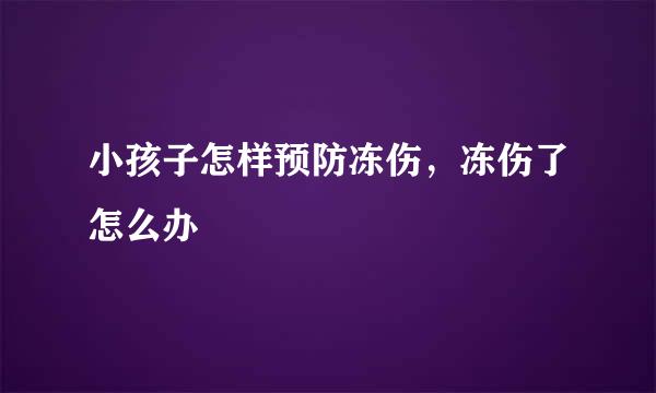 小孩子怎样预防冻伤，冻伤了怎么办