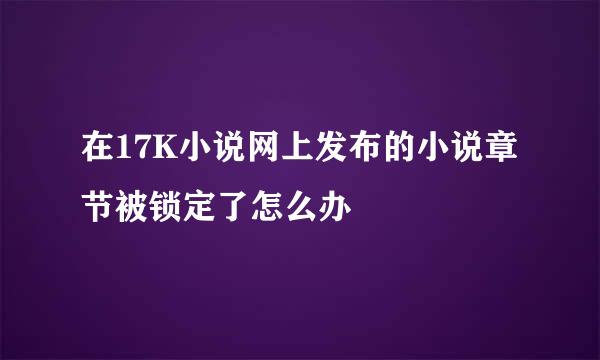 在17K小说网上发布的小说章节被锁定了怎么办