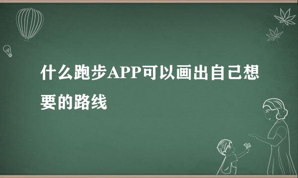 什么跑步APP可以画出自己想要的路线