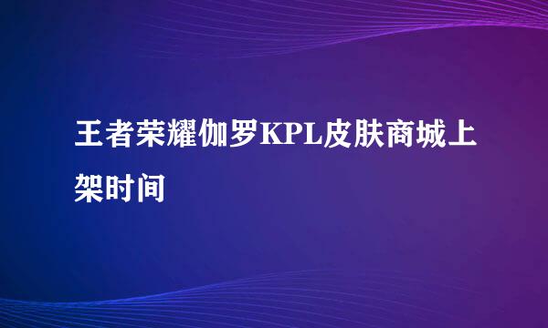 王者荣耀伽罗KPL皮肤商城上架时间