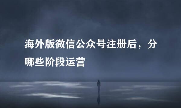 海外版微信公众号注册后，分哪些阶段运营
