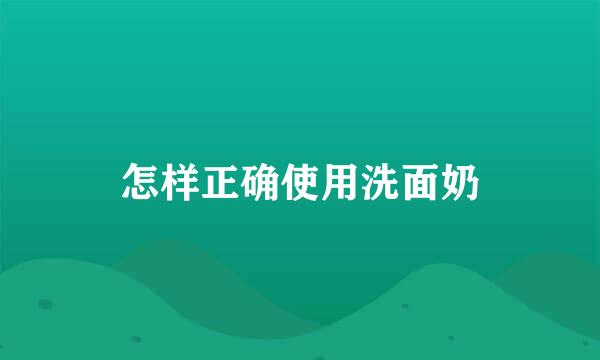 怎样正确使用洗面奶