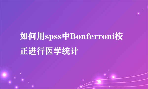 如何用spss中Bonferroni校正进行医学统计