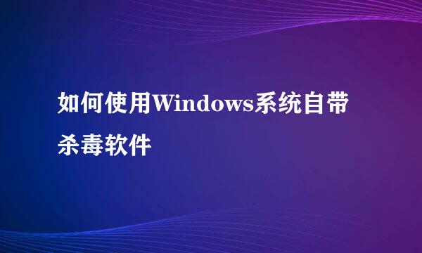如何使用Windows系统自带杀毒软件