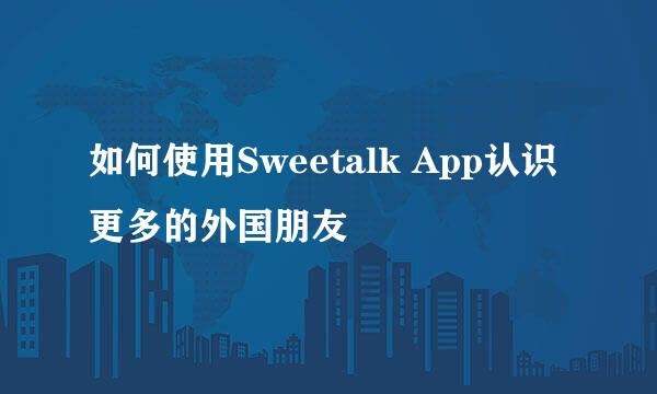 如何使用Sweetalk App认识更多的外国朋友