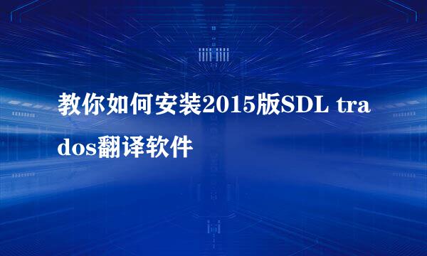教你如何安装2015版SDL trados翻译软件
