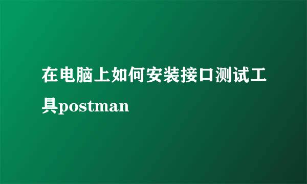 在电脑上如何安装接口测试工具postman