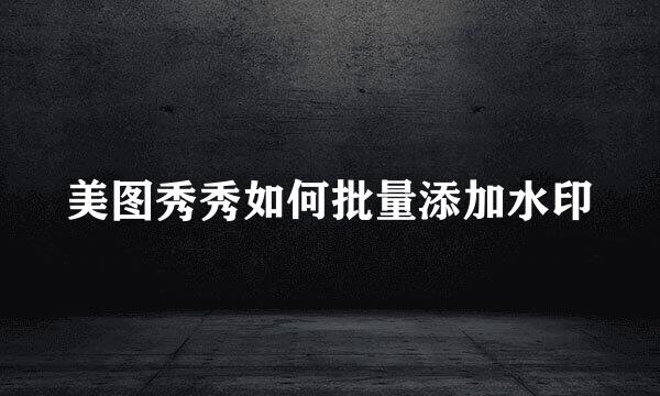 美图秀秀如何批量添加水印