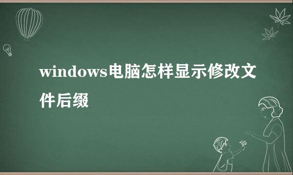 windows电脑怎样显示修改文件后缀