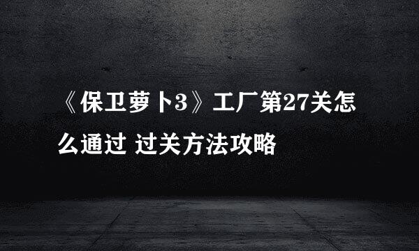 《保卫萝卜3》工厂第27关怎么通过 过关方法攻略