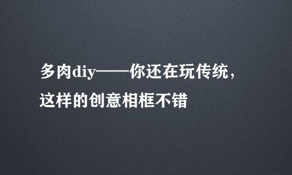 多肉diy——你还在玩传统，这样的创意相框不错