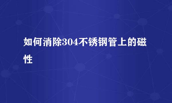 如何消除304不锈钢管上的磁性