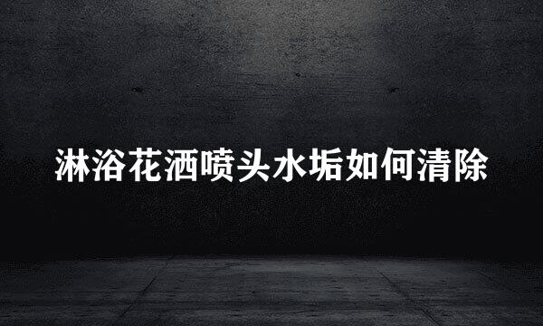 淋浴花洒喷头水垢如何清除