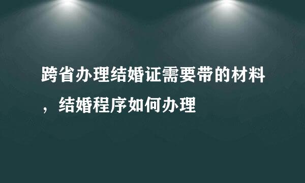 跨省办理结婚证需要带的材料，结婚程序如何办理