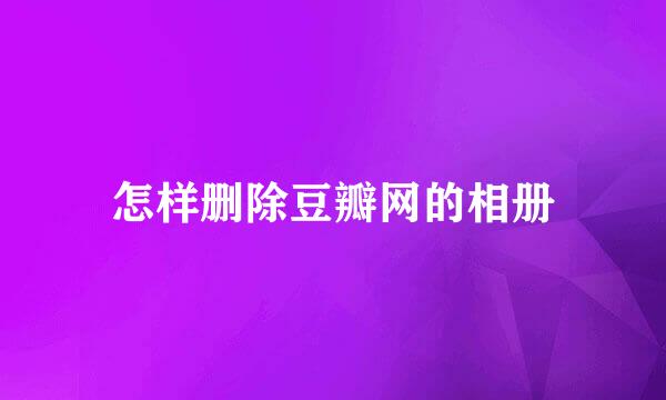 怎样删除豆瓣网的相册