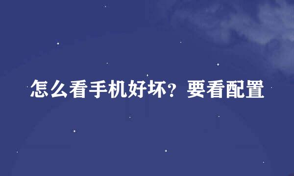 怎么看手机好坏？要看配置