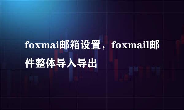 foxmai邮箱设置，foxmail邮件整体导入导出