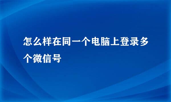 怎么样在同一个电脑上登录多个微信号