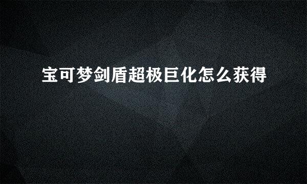 宝可梦剑盾超极巨化怎么获得