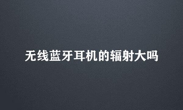 无线蓝牙耳机的辐射大吗