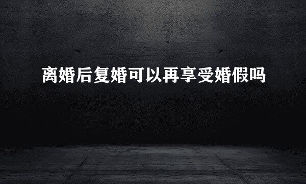 离婚后复婚可以再享受婚假吗