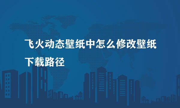 飞火动态壁纸中怎么修改壁纸下载路径