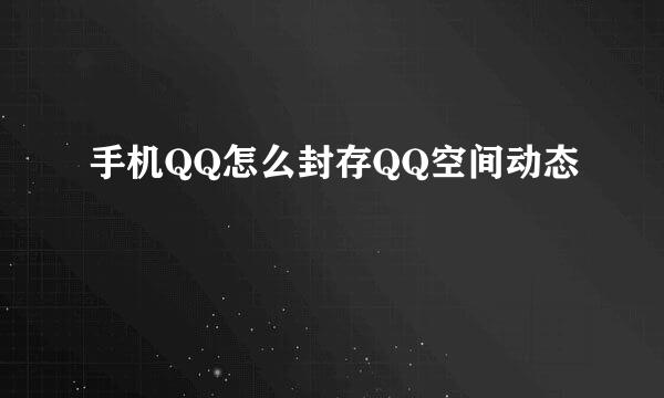手机QQ怎么封存QQ空间动态