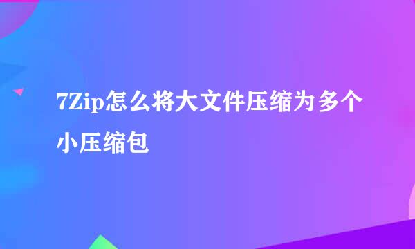 7Zip怎么将大文件压缩为多个小压缩包