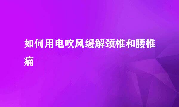 如何用电吹风缓解颈椎和腰椎痛