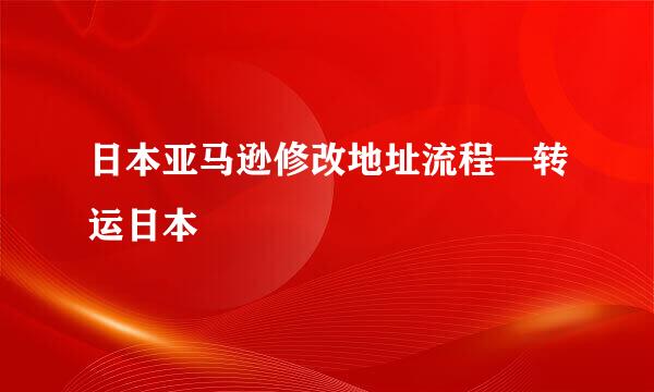 日本亚马逊修改地址流程—转运日本