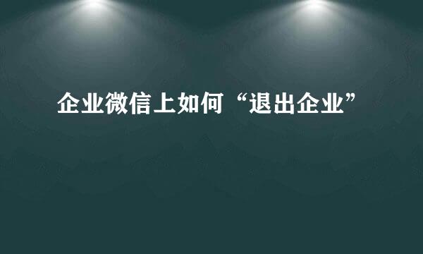 企业微信上如何“退出企业”