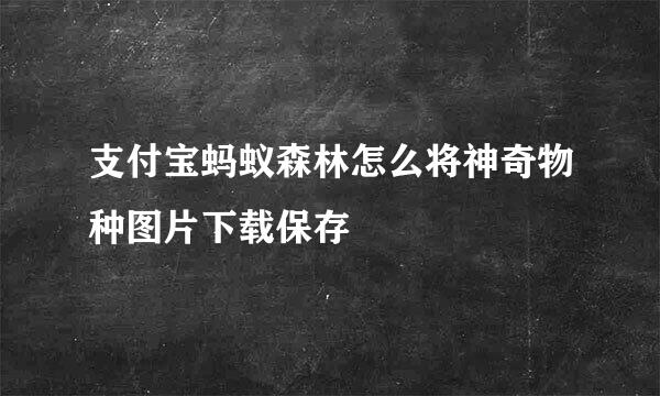 支付宝蚂蚁森林怎么将神奇物种图片下载保存