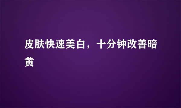 皮肤快速美白，十分钟改善暗黄