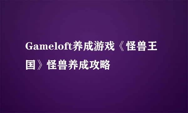 Gameloft养成游戏《怪兽王国》怪兽养成攻略