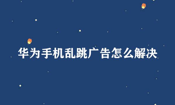 华为手机乱跳广告怎么解决