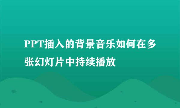 PPT插入的背景音乐如何在多张幻灯片中持续播放